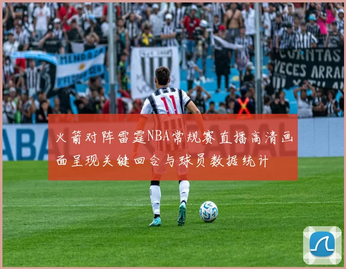 火箭对阵雷霆NBA常规赛直播高清画面呈现关键回合与球员数据统计