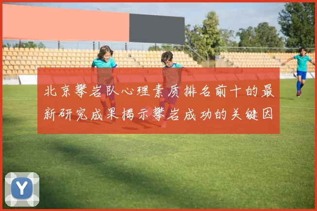 北京攀岩队心理素质排名前十的最新研究成果揭示攀岩成功的关键因素