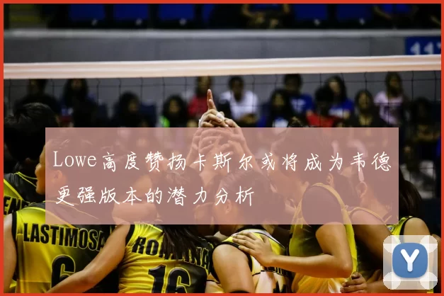 Lowe高度赞扬卡斯尔或将成为韦德更强版本的潜力分析