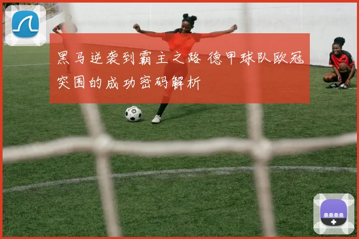 黑马逆袭到霸主之路 德甲球队欧冠突围的成功密码解析