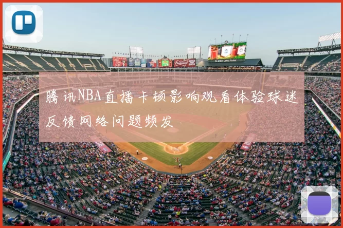 腾讯NBA直播卡顿影响观看体验球迷反馈网络问题频发