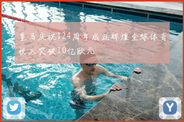 皇马庆祝124周年成就辉煌全球体育收入突破10亿欧元