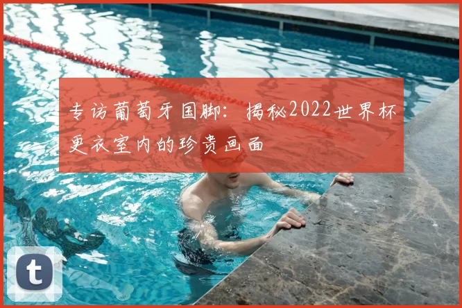 专访葡萄牙国脚:揭秘2022世界杯更衣室内的珍贵画面