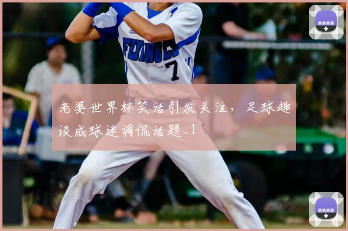 老婆世界杯笑话引发关注,足球趣谈成球迷调侃话题_1