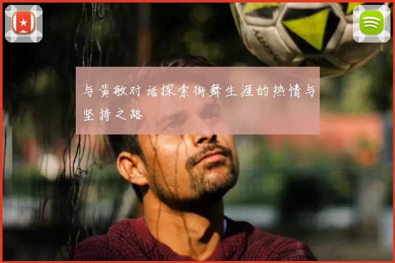 与黄敏对话探索街舞生涯的热情与坚持之路