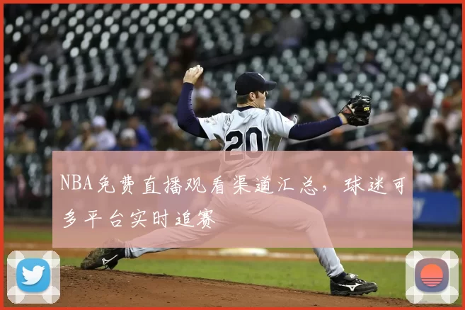 NBA免费直播观看渠道汇总，球迷可多平台实时追赛