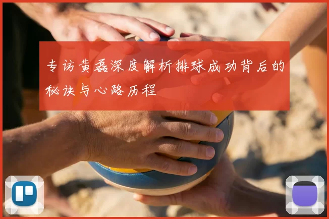 专访黄磊深度解析排球成功背后的秘诀与心路历程