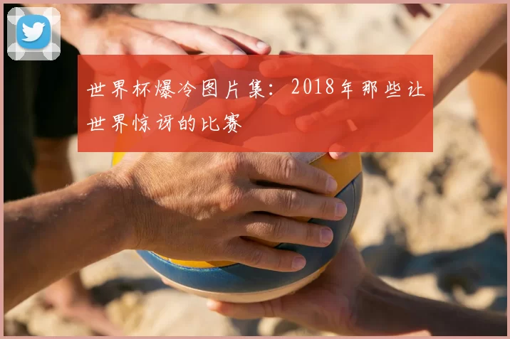 世界杯爆冷图片集：2018年那些让世界惊讶的比赛