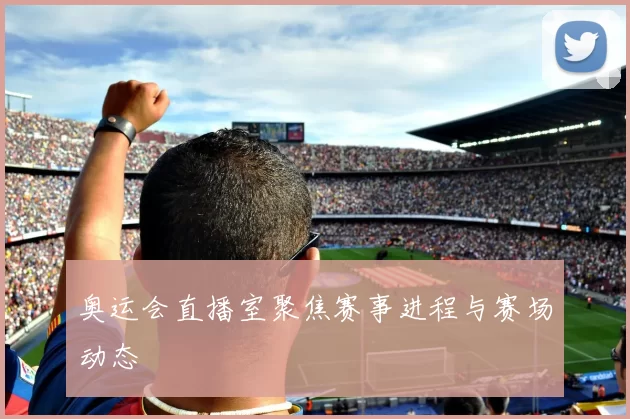 奥运会直播室聚焦赛事进程与赛场动态