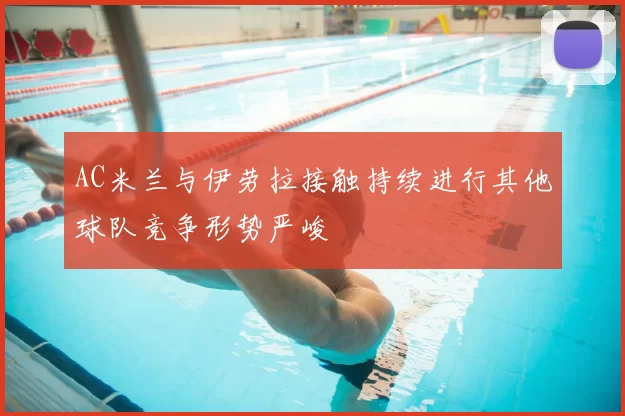 AC米兰与伊劳拉接触持续进行其他球队竞争形势严峻