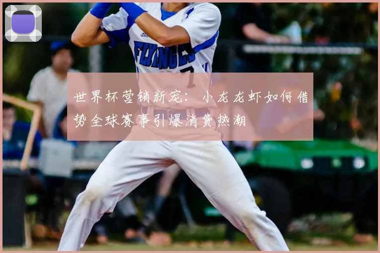 世界杯营销新宠：小龙龙虾如何借势全球赛事引爆消费热潮