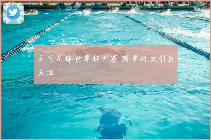 乒乓足球世界杯开赛 跨界对决引发关注