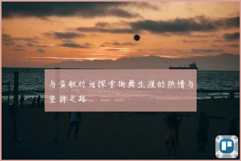 与黄敏对话探索街舞生涯的热情与坚持之路