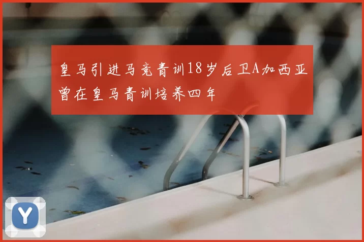皇马引进马竞青训18岁后卫A加西亚曾在皇马青训培养四年