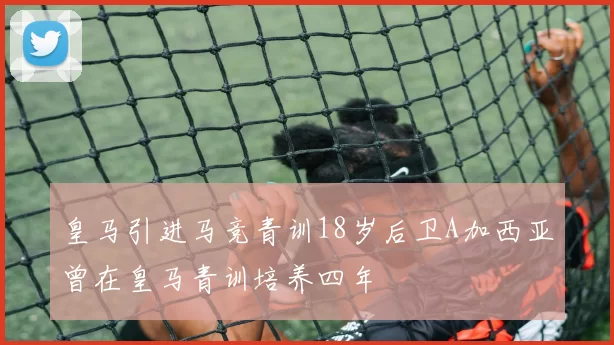 皇马引进马竞青训18岁后卫A加西亚曾在皇马青训培养四年