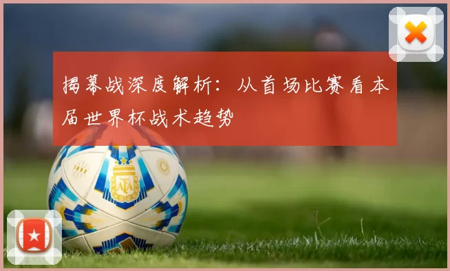 揭幕战深度解析:从首场比赛看本届世界杯战术趋势