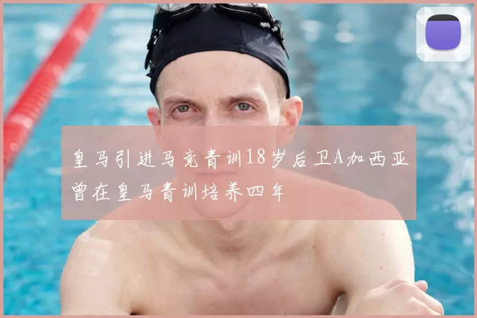 皇马引进马竞青训18岁后卫A加西亚曾在皇马青训培养四年