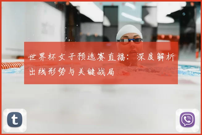 世界杯女子预选赛直播:深度解析出线形势与关键战局