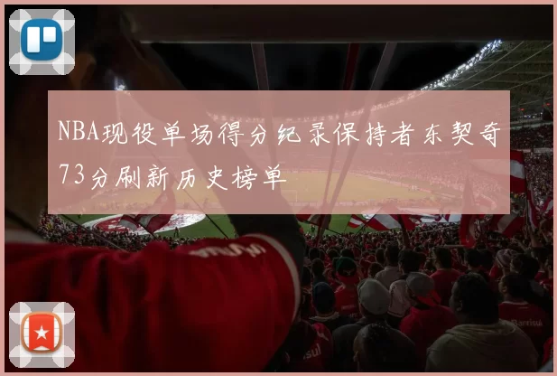 NBA现役单场得分纪录保持者东契奇73分刷新历史榜单