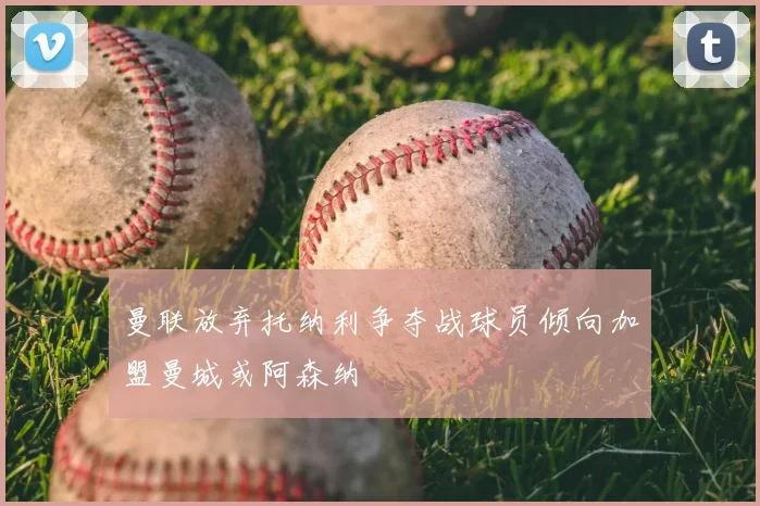 曼联放弃托纳利争夺战球员倾向加盟曼城或阿森纳