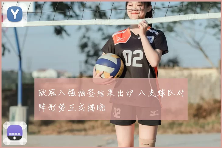 欧冠八强抽签结果出炉 八支球队对阵形势正式揭晓