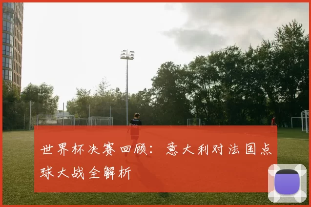 世界杯决赛回顾:意大利对法国点球大战全解析