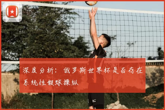 深度分析:俄罗斯世界杯是否存在系统性假球操纵