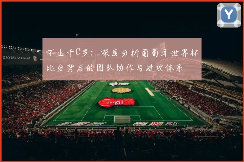 不止于C罗：深度分析葡萄牙世界杯比分背后的团队协作与进攻体系
