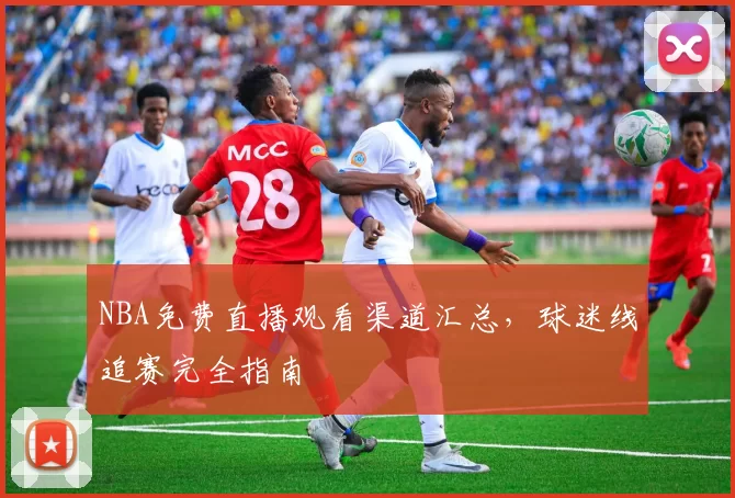 NBA免费直播观看渠道汇总，球迷线追赛完全指南