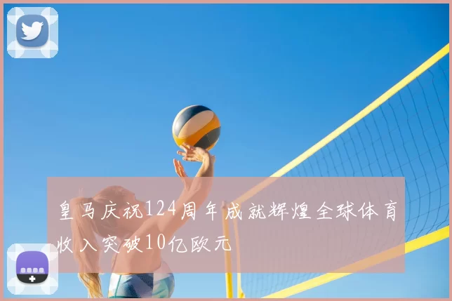 皇马庆祝124周年成就辉煌全球体育收入突破10亿欧元