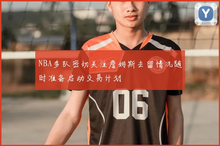NBA多队密切关注詹姆斯去留情况随时准备启动交易计划