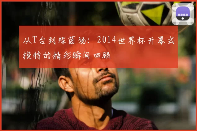 从T台到绿茵场：2014世界杯开幕式模特的精彩瞬间回顾