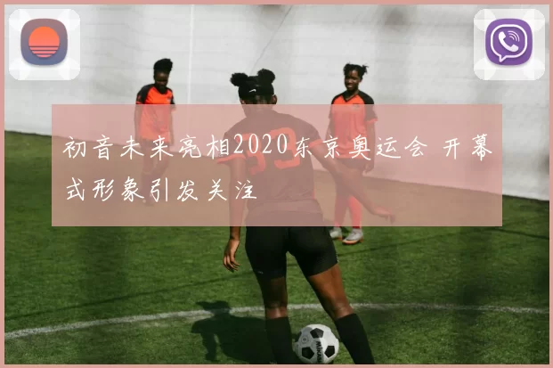 初音未来亮相2020东京奥运会 开幕式形象引发关注