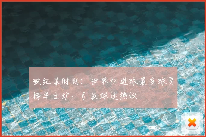 破纪录时刻:世界杯进球最多球员榜单出炉,引发球迷热议
