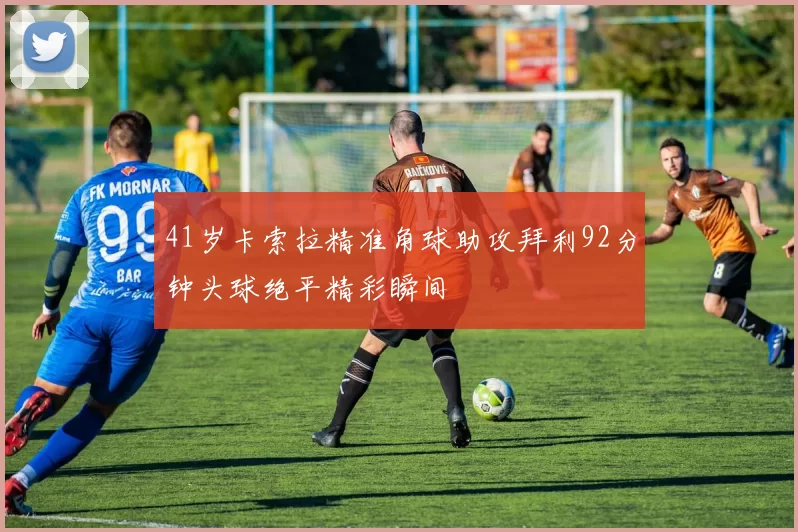 41岁卡索拉精准角球助攻拜利92分钟头球绝平精彩瞬间
