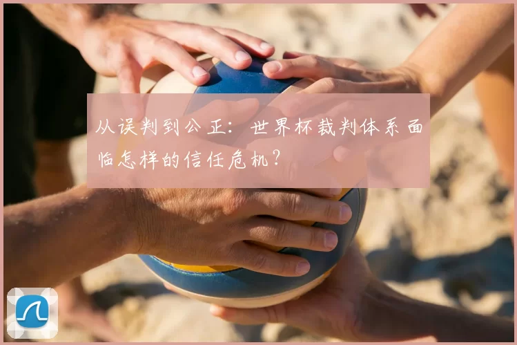 从误判到公正:世界杯裁判体系面临怎样的信任危机?