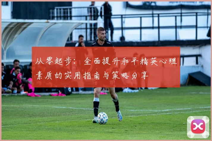 从零起步：全面提升和平精英心理素质的实用指南与策略分享