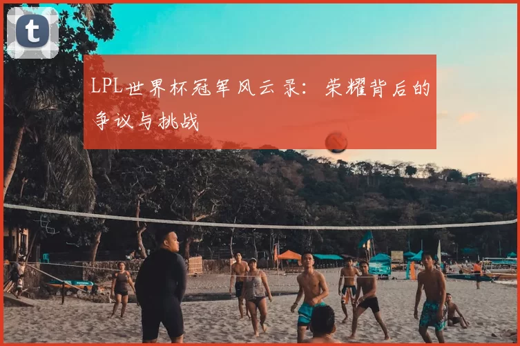 LPL世界杯冠军风云录：荣耀背后的争议与挑战