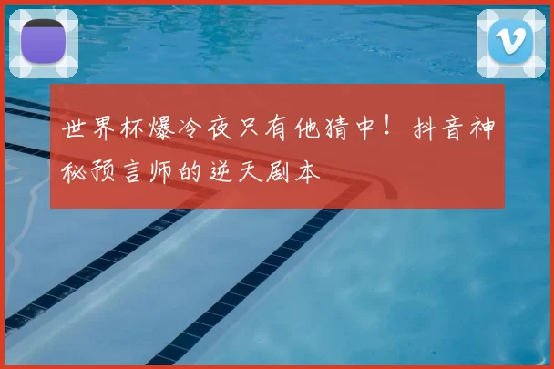世界杯爆冷夜只有他猜中！抖音神秘预言师的逆天剧本