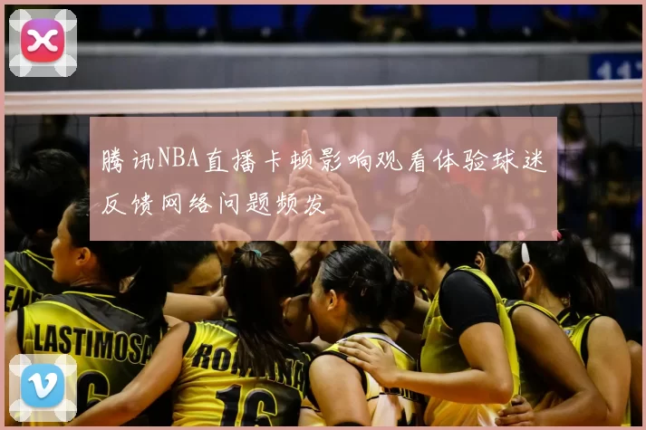 腾讯NBA直播卡顿影响观看体验球迷反馈网络问题频发