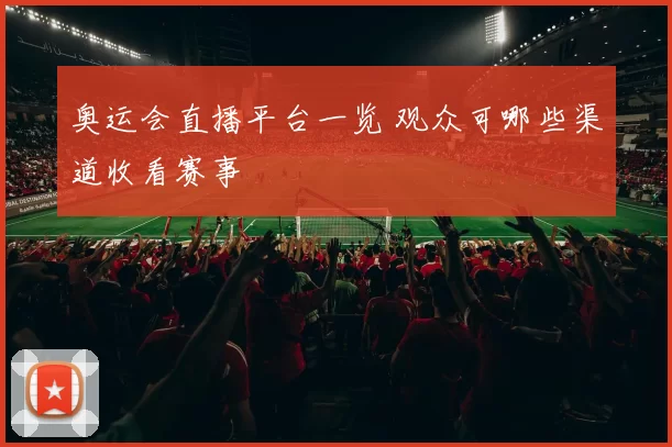 奥运会直播平台一览 观众可哪些渠道收看赛事