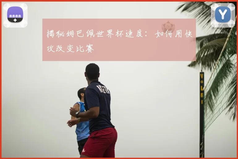 揭秘姆巴佩世界杯速度:如何用快攻改变比赛
