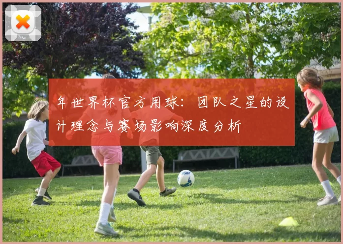 年世界杯官方用球:团队之星的设计理念与赛场影响深度分析