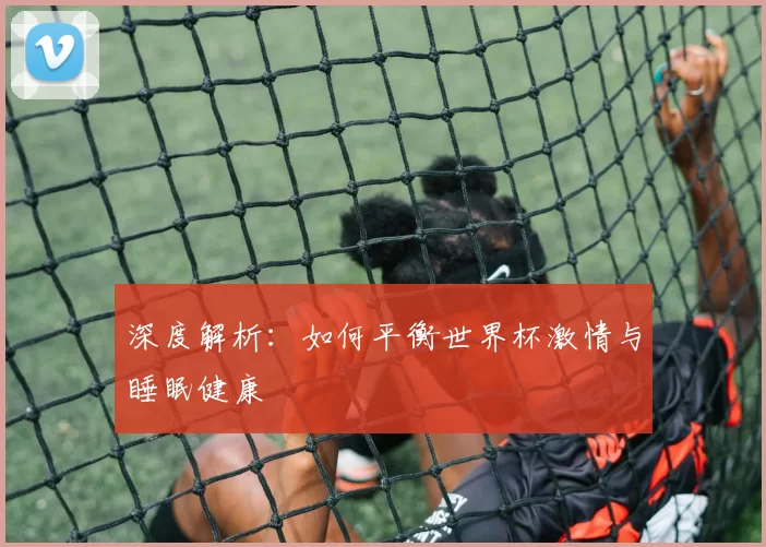 深度解析:如何平衡世界杯激情与睡眠健康