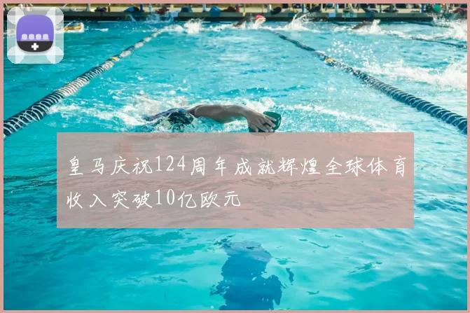 皇马庆祝124周年成就辉煌全球体育收入突破10亿欧元