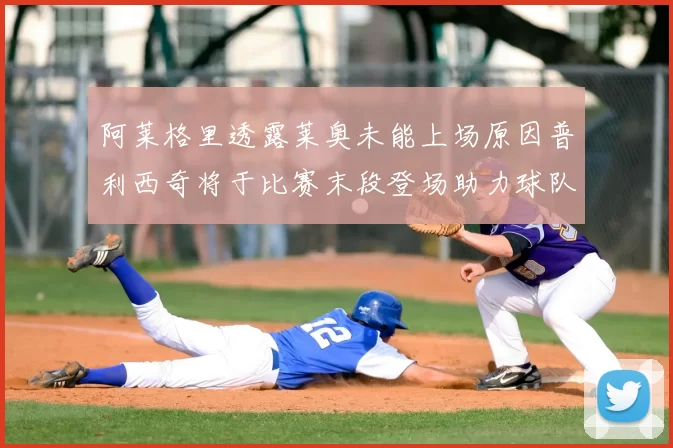 阿莱格里透露莱奥未能上场原因普利西奇将于比赛末段登场助力球队
