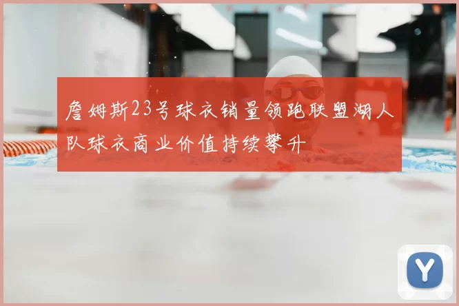 詹姆斯23号球衣销量领跑联盟湖人队球衣商业价值持续攀升