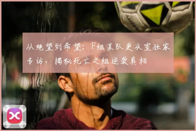 从绝望到希望：F组某队更衣室独家专访，揭秘死亡之组逆袭真相