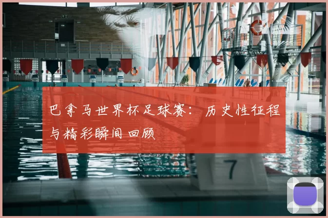 巴拿马世界杯足球赛:历史性征程与精彩瞬间回顾