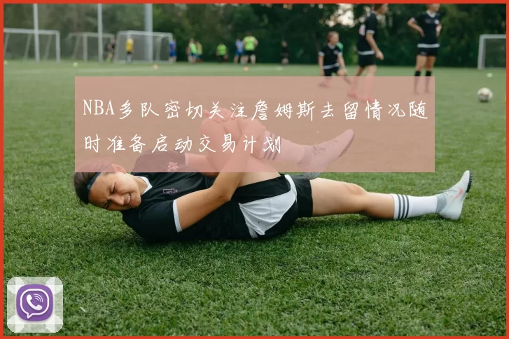 NBA多队密切关注詹姆斯去留情况随时准备启动交易计划